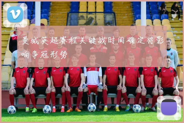 曼城英超赛程关键战时间确定将影响争冠形势