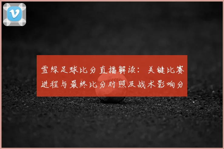 雪绿足球比分直播解读:关键比赛进程与最终比分对照及战术影响分析