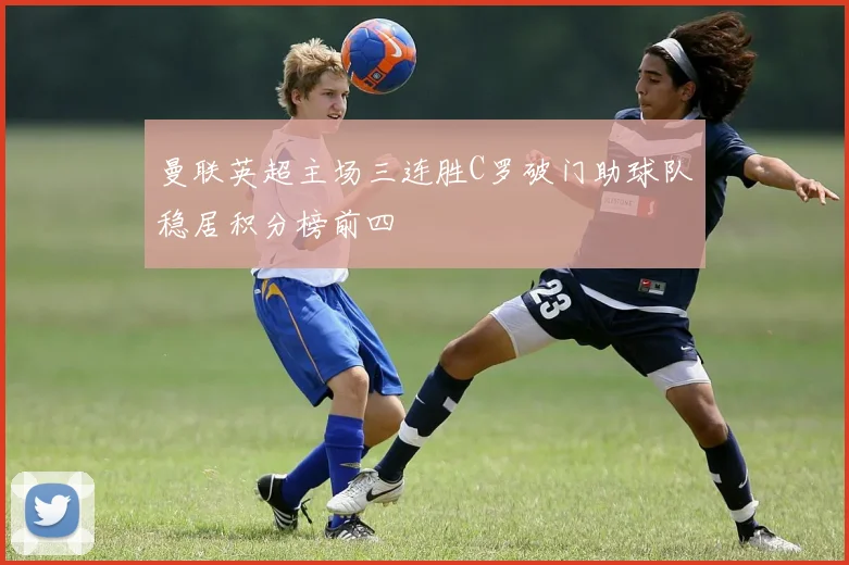 曼联英超主场三连胜C罗破门助球队稳居积分榜前四