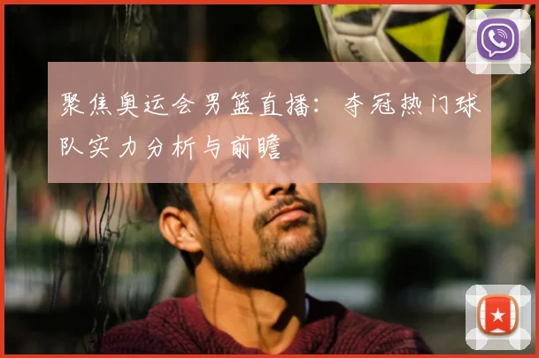 聚焦奥运会男篮直播:夺冠热门球队实力分析与前瞻