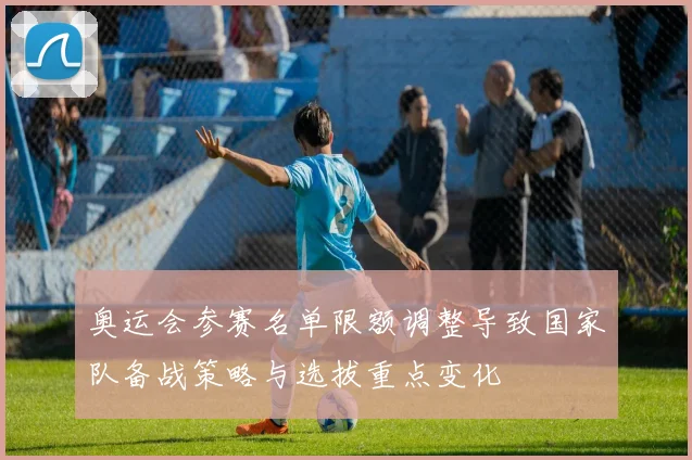 奥运会参赛名单限额调整导致国家队备战策略与选拔重点变化